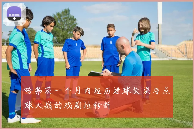 哈弗茨一个月内经历进球失误与点球大战的戏剧性转折