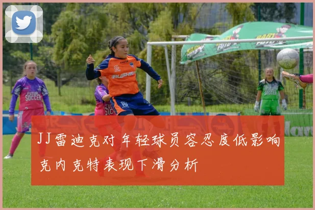 JJ雷迪克对年轻球员容忍度低影响克内克特表现下滑分析