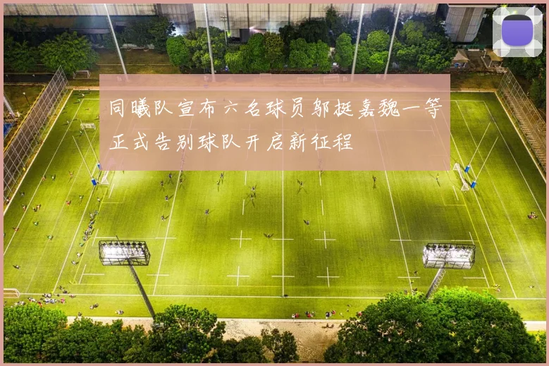 同曦队宣布六名球员邬挺嘉魏一等正式告别球队开启新征程