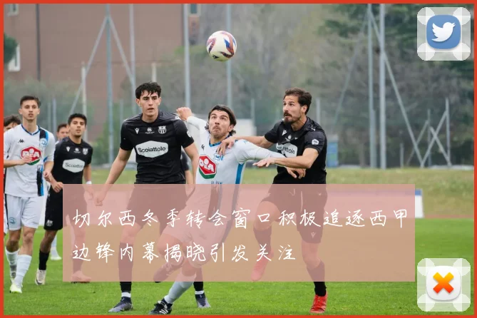 切尔西冬季转会窗口积极追逐西甲边锋内幕揭晓引发关注