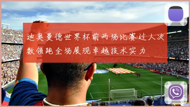 迪奥曼德世界杯前两场比赛过人次数领跑全场展现卓越技术实力