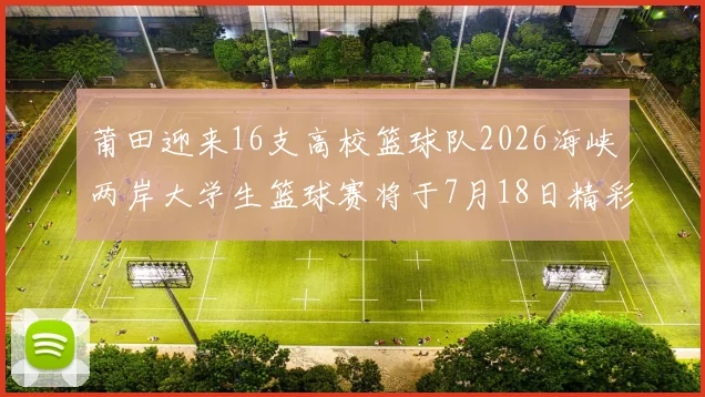 莆田迎来16支高校篮球队2026海峡两岸大学生篮球赛将于7月18日精彩开幕