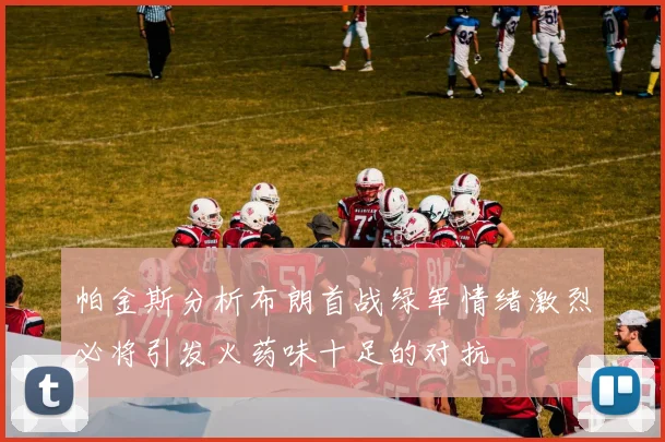 帕金斯分析布朗首战绿军情绪激烈必将引发火药味十足的对抗