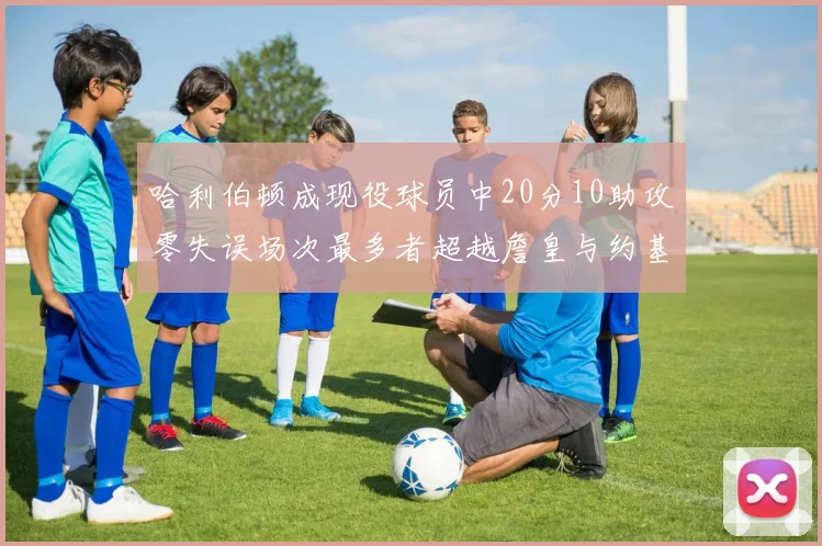 哈利伯顿成现役球员中20分10助攻零失误场次最多者超越詹皇与约基奇