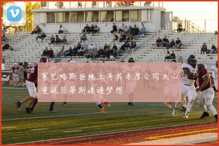 塞巴略斯拒绝土耳其丰厚合同决心重返贝蒂斯追逐梦想