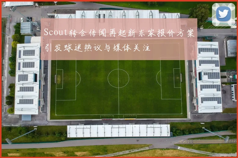 Scout转会传闻再起新东家报价方案引发球迷热议与媒体关注
