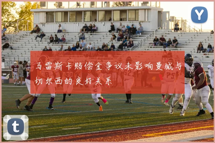 马雷斯卡赔偿金争议未影响曼城与切尔西的良好关系