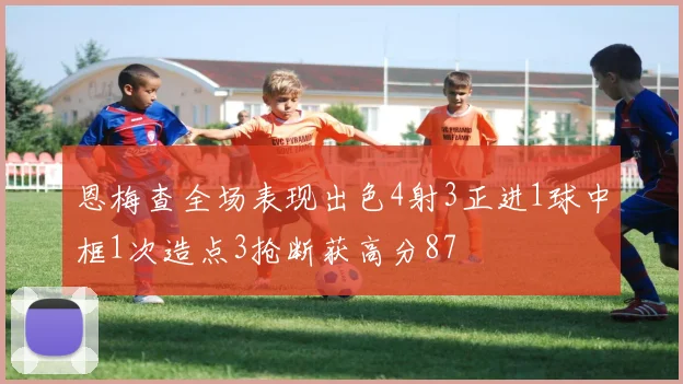 恩梅查全场表现出色4射3正进1球中框1次造点3抢断获高分87